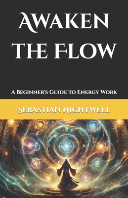 Awaken the Flow: A Beginner's Guide to Energy Work - Nightwell, Sebastian