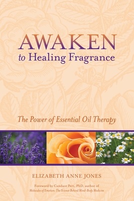 Awaken to Healing Fragrance: The Power of Essential Oil Therapy - Jones, Elizabeth Anne, and Pert, Candace (Foreword by)