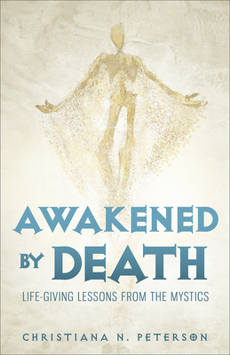 Awakened by Death: Life-Giving Lessons from the Mystics - Peterson, Christiana N