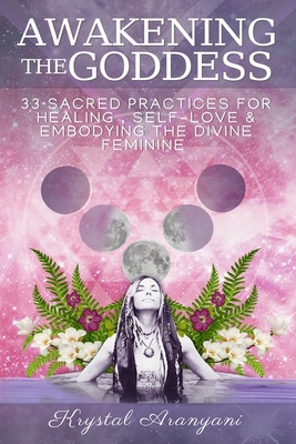 Awakening the Goddess: 33 Sacred Practices for Healing, Self-Love & Embodying the Divine Feminine - Aranyani, Krystal