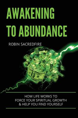 Awakening to Abundance: How life works to force your spiritual growth and help you find yourself - Sacredfire, Robin