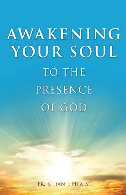 Awakening Your Soul to Presence of God: How to Walk with Him Daily and Dwell in Friendship with Him Forever - Fr Kilian J Healy, and Healy, Killian J, and Healy, Fr Kilian J