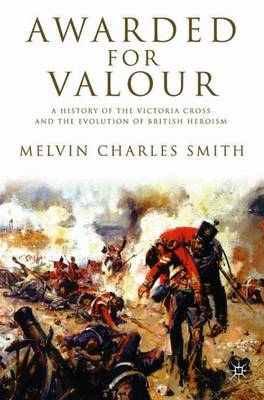 Awarded for Valour: A History of the Victoria Cross and the Evolution of British Heroism - Smith, M