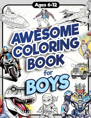 Awesome Coloring Book for Boys: Over 75 Coloring Activity featuring Ninjas, Cars, Dragons, Vehicles, Trucks, Dinosaurs, Space, Rockets, Wilderness, Animals, and much more for Children Ages 6, 7, 8, 9, 10, 11, 12, and Teens! - Jordan, James H, and Trace, Jennifer L