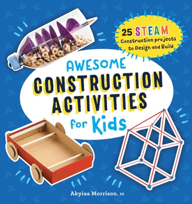 Awesome Construction Activities for Kids: 25 STEAM Construction Projects to Design and Build - Morrison, Akyia