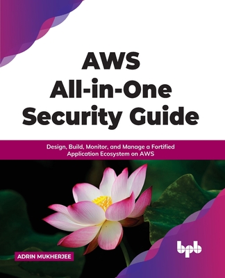 Aws All-In-One Security Guide: Design, Build, Monitor, and Manage a Fortified Application Ecosystem on Aws - Mukherjee, Adrin