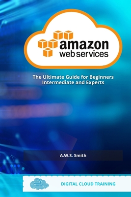 AWS Amazon Web Services: The Ultimate Guide For Beginners Intermediate and Experts - Smith, A W S