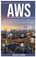 Aws: The Ultimate Beginner's Guide to Learn and Master Amazon Web Services Tools with Detailed Programming Tips for Improving Your Skills.