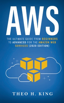 AWS: The Ultimate Guide From Beginners To Advanced For The Amazon Web Services (2020 Edition) - King, Theo H