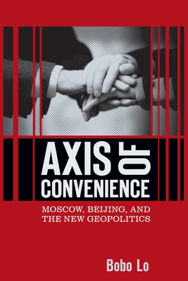 Axis of Convenience: Moscow, Beijing, and the New Geopolitics - Lo, Bobo