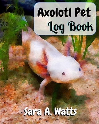 Axolotl Pet Log Book: Track Your Axolotl's Feedings, Aquarium Maintenance and More - Watts, Sara a