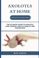 Axolotls at Home a Complete Pet Owner's Manual: The Ultimate Guide to Axolotls Care, Feeding, Health, Habitat and Fascination