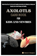 Axolotls Care Book for Kids and Newbies: Master Easy Tips, Fun Facts and Complete Instructions for Setting Up, Feeding and Keeping Your Axolotl Happy and Healthy.