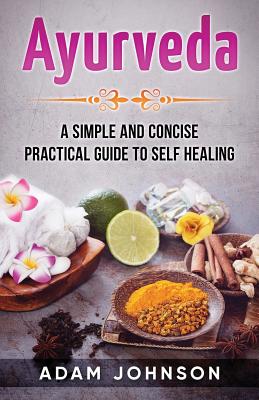 Ayurveda: A Simple and Concise Practical Guide to Self Healing - Johnson, Adam