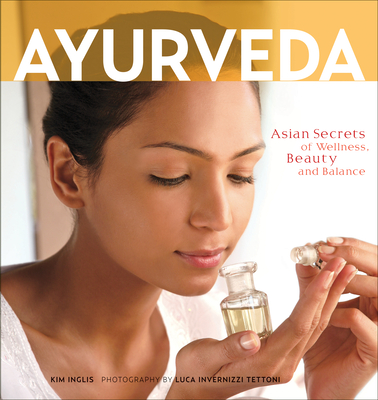 Ayurveda: Asian Secrets of Wellness, Beauty and Balance - Inglis, Kim, and Tettoni, Luca Invernizzi (Photographer)