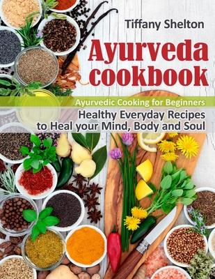 Ayurveda Cookbook: Healthy Everyday Recipes to Heal your Mind, Body, and Soul. Ayurvedic Cooking for Beginners - Shelton, Tiffany