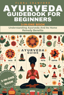 Ayurveda Guidebook for Beginners: Understanding Ayurveda And Its Home Remedy Benefits. 3-IN-ONE BOOK