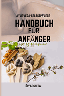 Ayurveda-Selbstpflege Handbuch F?r Anf?nger: Ein Anf?nger handbuch zum Verst?ndnis der Heilrituale und des persnlichen Dosha f?r eine vollst?ndige Verj?ngung und ein allt?gliches Wohlbefinden.