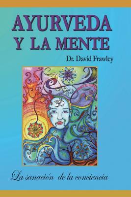 Ayurveda y La Mente: La Sanacion de La Conciencia: La Sanacion de La Conciencia - Frawley, David, and Ceron Plata, Nathalie (Illustrator), and Suarez-Rubio, Santiago (Editor)