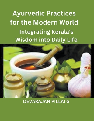Ayurvedic Practices for the Modern World: Integrating Kerala's Wisdom into Daily Life - G, Devarajan Pillai