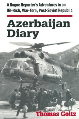 Azerbaijan Diary: A Rogue Reporter's Adventures in an Oil-Rich, War-Torn, Post-Soviet Republic - Goltz, Thomas