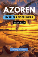 Azoren-Inseln Reisef?hrer 2024-2025: Ihr umfassender Reisef?hrer zur Erfahrung der Top-Attraktionen, Must-Visit-Orte, besten Aktivit?ten und Geldspar-Tipps