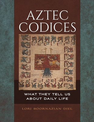 Aztec Codices: What They Tell Us about Daily Life - Diel, Lori Boornazian