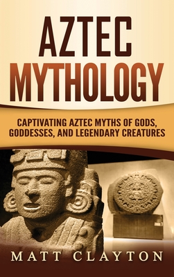 Aztec Mythology: Captivating Aztec Myths of Gods, Goddesses, and Legendary Creatures - Clayton, Matt