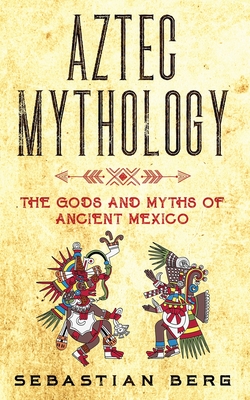 Aztec Mythology: The Gods and Myths of Ancient Mexico - Berg, Sebastian