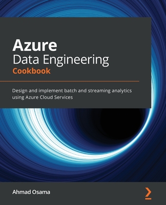 Azure Data Engineering Cookbook: Design and implement batch and streaming analytics using Azure Cloud Services - Osama, Ahmad