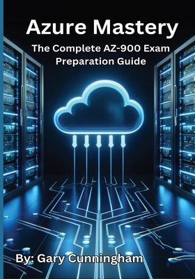 Azure Mastery: The Complete AZ-900 Exam Preparation Guide - Cunningham, Gary