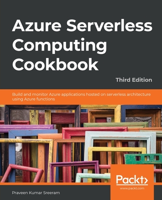 Azure Serverless Computing Cookbook - Third Edition: Build and monitor Azure applications hosted on serverless architecture using Azure functions - Sreeram, Praveen Kumar