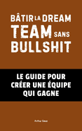 Btir la Dream Team Sans Bullshit: Le Guide pour Crer une quipe Qui Gagne