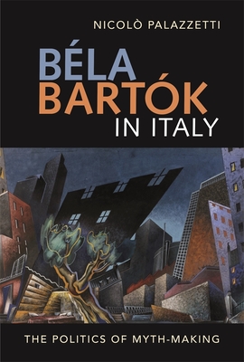 Bla Bartk in Italy: The Politics of Myth-Making - Palazzetti, Nicol