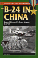 B-24 in China: General Chennault's Secret Weapon in WWII
