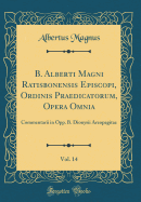 B. Alberti Magni Ratisbonensis Episcopi, Ordinis Praedicatorum, Opera Omnia, Vol. 14: Commentarii in Opp. B. Dionysii Areopagitae (Classic Reprint)