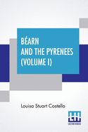 B?arn And The Pyrenees (Volume I): A Legendary Tour To The Country Of Henri Quatre. (In Two Volumes - Vol. I.)