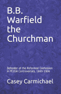 B.B. Warfield the Churchman: Defender of the Reformed Confession in Pcusa Controversies, 1889-1906