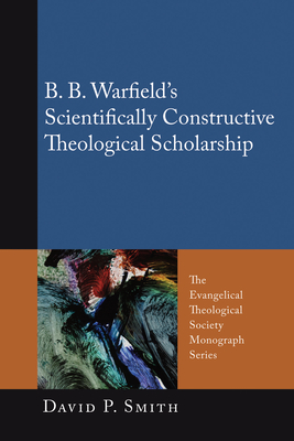 B. B. Warfield's Scientifically Constructive Theological Scholarship - Smith, David P