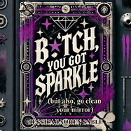 B tch, You Got Sparkle (But Also, Clean Your Mirror): Tough-Love Poems to Hype You Up and Call You Out