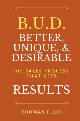 B.U.D. Better, Unique, & Desirable: The Sales Process That Gets Results - Ellis, Thomas