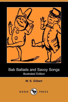 Bab Ballads and Savoy Songs (Illustrated Edition) (Dodo Press) - Gilbert, William Schwenck, and Gilbert, W S, Sir