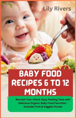 Baby Food Recipes 6 to 12 Months: Nourish Your Infant: Easy Feeding Time with Delicious Organic Baby Food Favorites - Includes Fruit & Veggies Purees - Rivers, Lily