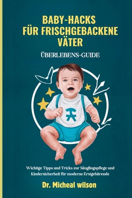 Baby-Hacks f?r frischgebackene V?ter (?berlebens-Guide): Wichtige Tipps und Tricks zur S?uglingspflege und Kindersicherheit f?r moderne Erstgeb?rende - Wilson, Micheal, Dr.