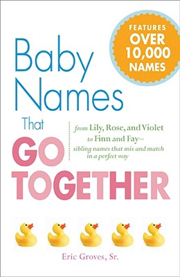 Baby Names That Go Together: From Lily, Rose, and Violet to Finn and Fay - Sibling Names That Mix and Match in a Perfect Way - Groves, Eric