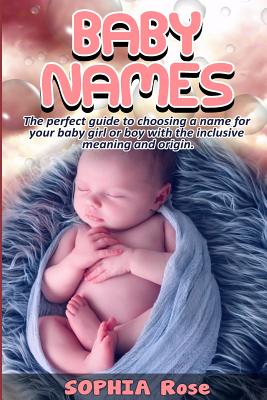 Baby Names: The perfect guide to choosing a name for your baby girl or boy with the inclusive meaning and origin. - Rose, Sophia