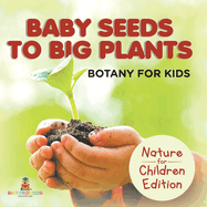 Baby Seeds To Big Plants: Botany for Kids Nature for Children Edition