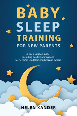 Baby Sleep Training for New Parents: A Sleep Solution Guide including Positive Affirmations for Newborns, Toddlers, Mothers, and Fathers - Xander, Helen