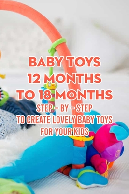 Baby Toys 12 Months to 18 Months: Step - by - Step to Create Lovely Baby Toys for Your Kids - Iishia, McWilliams
