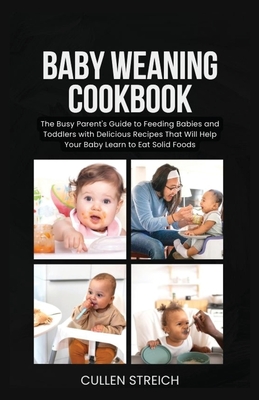 Baby weaning cookbook: The Busy Parent's Guide to Feeding Babies and Toddlers with Delicious Recipes That Will Help Your Baby Learn to Eat Solid Foods - Streich, Cullen